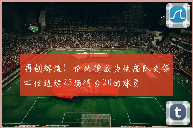 再创辉煌！伦纳德成为快船队史第四位连续25场得分20的球员