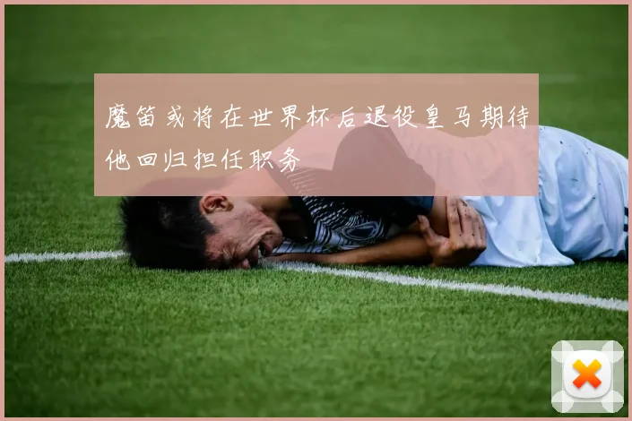 魔笛或将在世界杯后退役皇马期待他回归担任职务