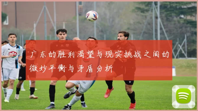 广东的胜利渴望与现实挑战之间的微妙平衡与矛盾分析
