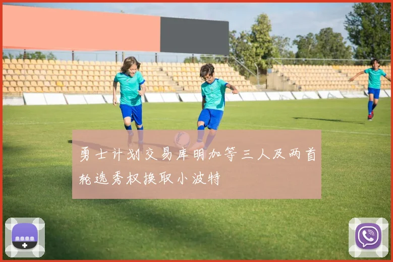 勇士计划交易库明加等三人及两首轮选秀权换取小波特