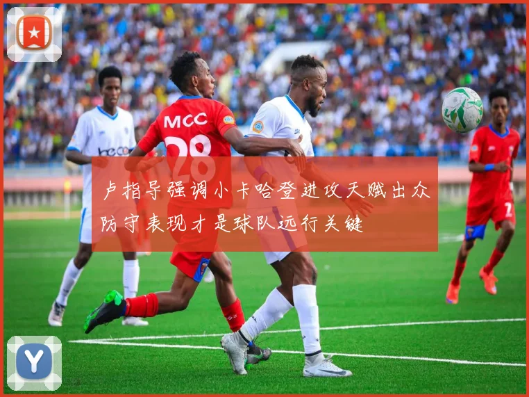 卢指导强调小卡哈登进攻天赋出众防守表现才是球队远行关键