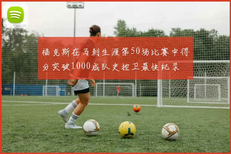 福克斯在马刺生涯第50场比赛中得分突破1000成队史控卫最快纪录