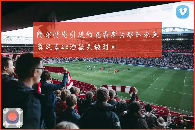 阿尔特塔引进约克雷斯为球队未来奠定基础迎接关键时刻