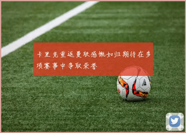 卡里克重返曼联感慨如归期待在多项赛事中争取荣誉