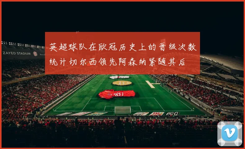 英超球队在欧冠历史上的晋级次数统计切尔西领先阿森纳紧随其后