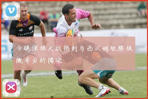 今晚保级大战热刺与西汉姆联降级概率分析揭晓