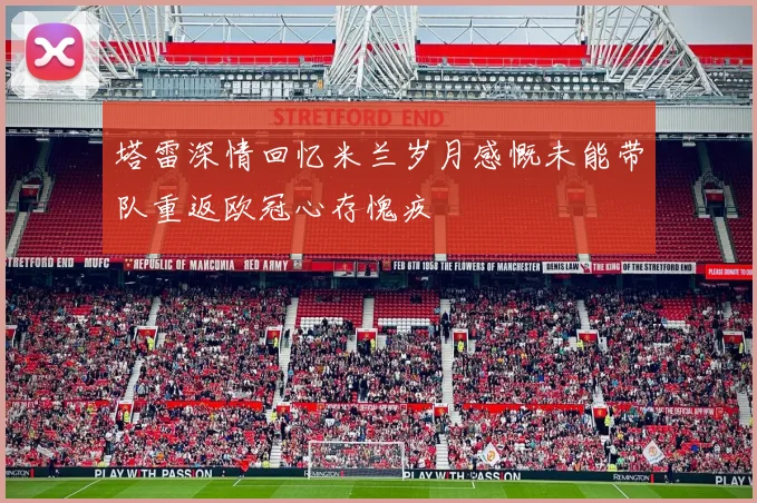 塔雷深情回忆米兰岁月感慨未能带队重返欧冠心存愧疚