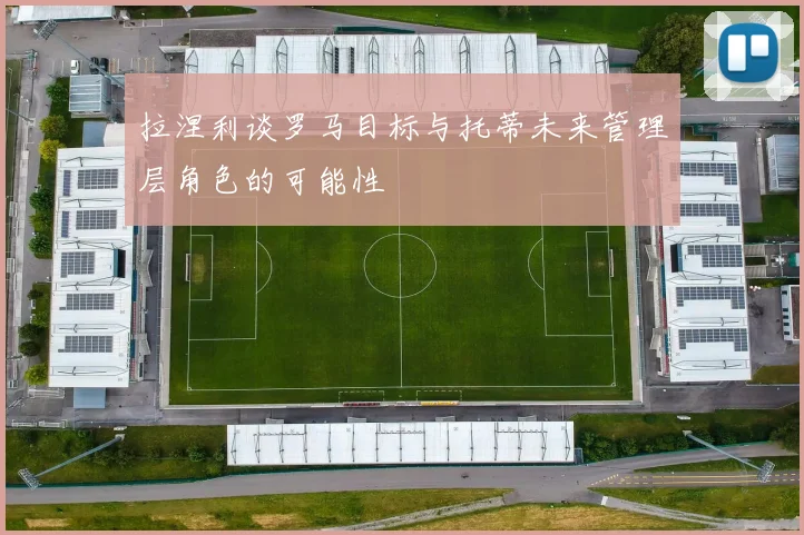 拉涅利谈罗马目标与托蒂未来管理层角色的可能性