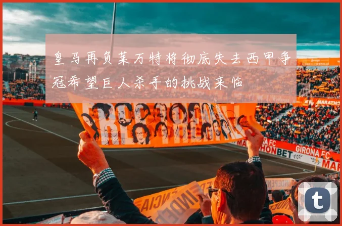 皇马再负莱万特将彻底失去西甲争冠希望巨人杀手的挑战来临