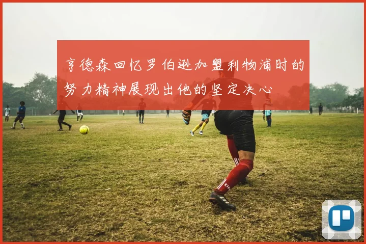 亨德森回忆罗伯逊加盟利物浦时的努力精神展现出他的坚定决心