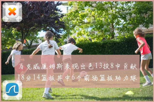 马克威廉姆斯表现出色13投8中贡献18分14篮板其中6个前场篮板助力球队