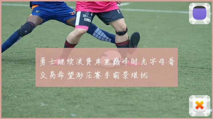 勇士继续浪费库里巅峰时光字母哥交易希望渺茫赛季前景堪忧