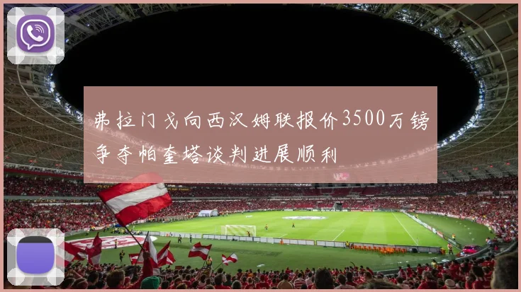 弗拉门戈向西汉姆联报价3500万镑争夺帕奎塔谈判进展顺利