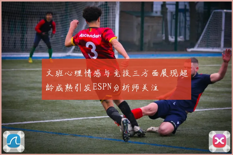 文班心理情感与竞技三方面展现超龄成熟引发ESPN分析师关注