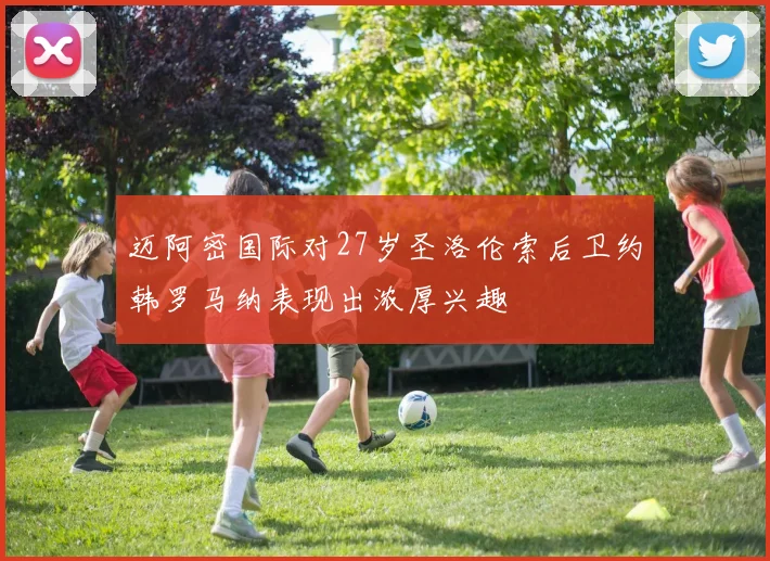 迈阿密国际对27岁圣洛伦索后卫约韩罗马纳表现出浓厚兴趣
