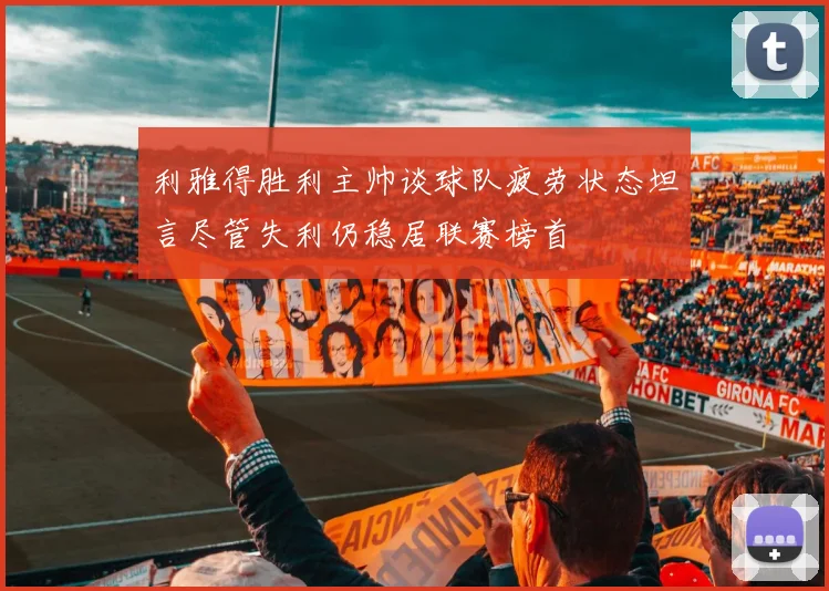 利雅得胜利主帅谈球队疲劳状态坦言尽管失利仍稳居联赛榜首