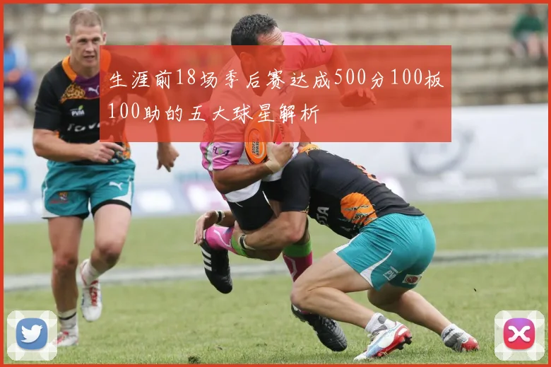 生涯前18场季后赛达成500分100板100助的五大球星解析
